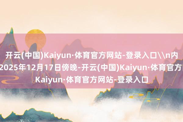 开云(中国)Kaiyun·体育官方网站-登录入口\n内容如下——\n2025年12月17日傍晚-开云(中国)Kaiyun·体育官方网站-登录入口