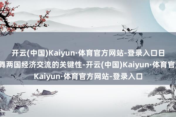 开云(中国)Kaiyun·体育官方网站-登录入口日方还强调捏续鼓舞两国经济交流的关键性-开云(中国)Kaiyun·体育官方网站-登录入口