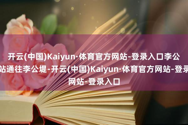开云(中国)Kaiyun·体育官方网站-登录入口李公堤西站通往李公堤-开云(中国)Kaiyun·体育官方网站-登录入口