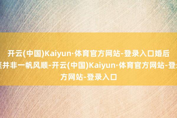 开云(中国)Kaiyun·体育官方网站-登录入口婚后的生涯并非一帆风顺-开云(中国)Kaiyun·体育官方网站-登录入口