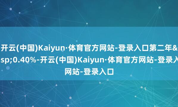 开云(中国)Kaiyun·体育官方网站-登录入口第二年&ensp;0.40%-开云(中国)Kaiyun·体育官方网站-登录入口