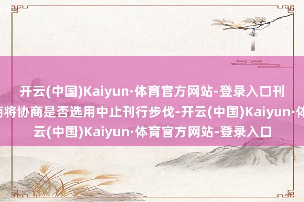 开云(中国)Kaiyun·体育官方网站-登录入口刊行东说念主及主承销商将协商是否选用中止刊行步伐-开云(中国)Kaiyun·体育官方网站-登录入口