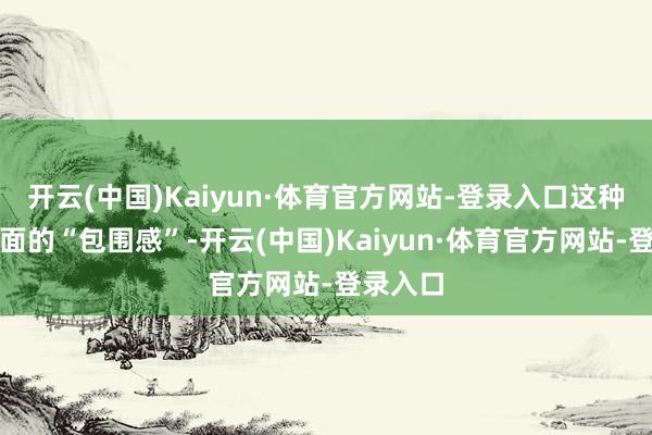 开云(中国)Kaiyun·体育官方网站-登录入口这种物理层面的“包围感”-开云(中国)Kaiyun·体育官方网站-登录入口