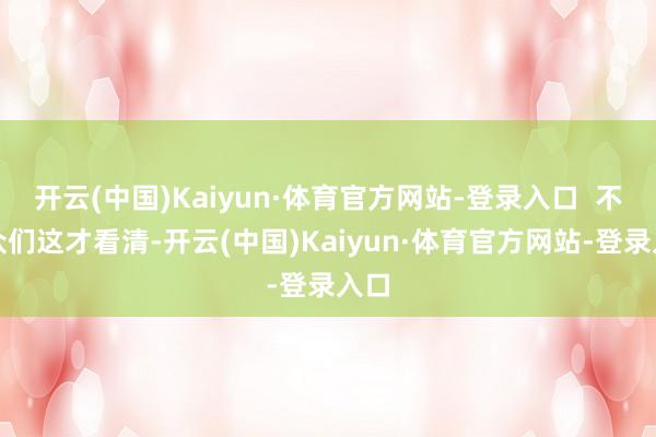 开云(中国)Kaiyun·体育官方网站-登录入口  不雅众们这才看清-开云(中国)Kaiyun·体育官方网站-登录入口