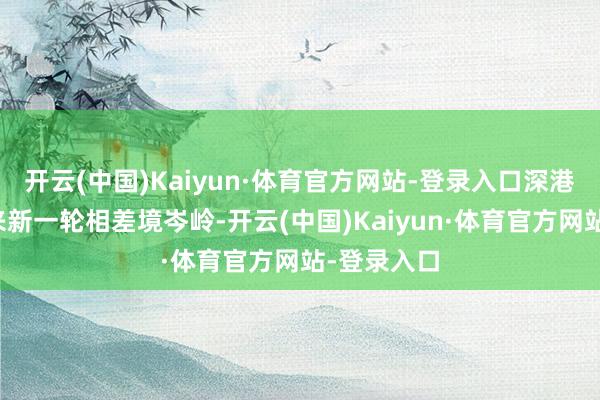 开云(中国)Kaiyun·体育官方网站-登录入口深港港口将迎来新一轮相差境岑岭-开云(中国)Kaiyun·体育官方网站-登录入口