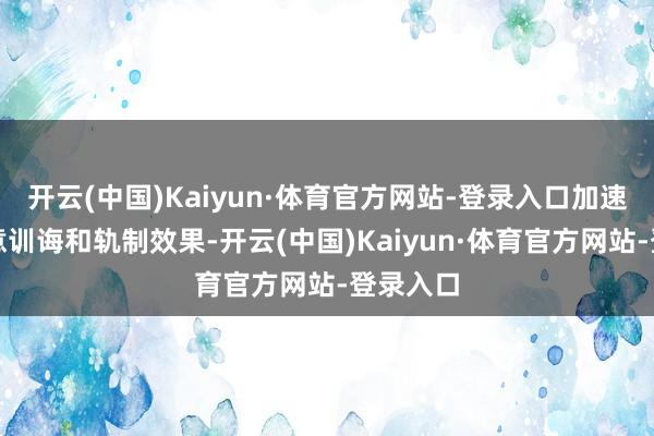 开云(中国)Kaiyun·体育官方网站-登录入口加速变成故意训诲和轨制效果-开云(中国)Kaiyun·体育官方网站-登录入口