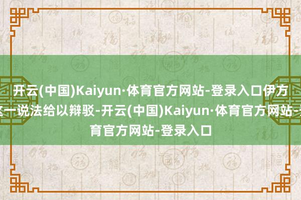 开云(中国)Kaiyun·体育官方网站-登录入口伊方当场对这一说法给以辩驳-开云(中国)Kaiyun·体育官方网站-登录入口