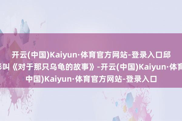 开云(中国)Kaiyun·体育官方网站-登录入口邱礼涛开机的一部电影叫《对于那只乌龟的故事》-开云(中国)Kaiyun·体育官方网站-登录入口