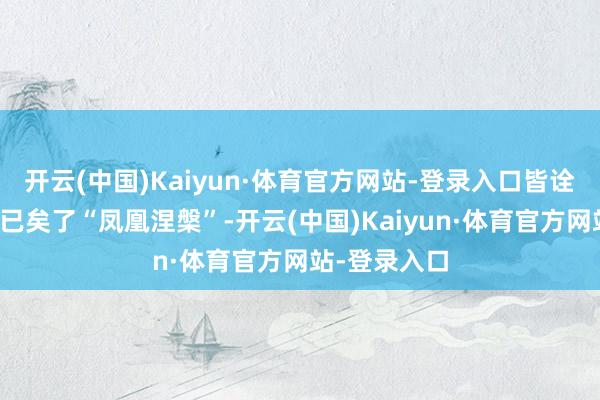 开云(中国)Kaiyun·体育官方网站-登录入口皆诠释中国企业已矣了“凤凰涅槃”-开云(中国)Kaiyun·体育官方网站-登录入口