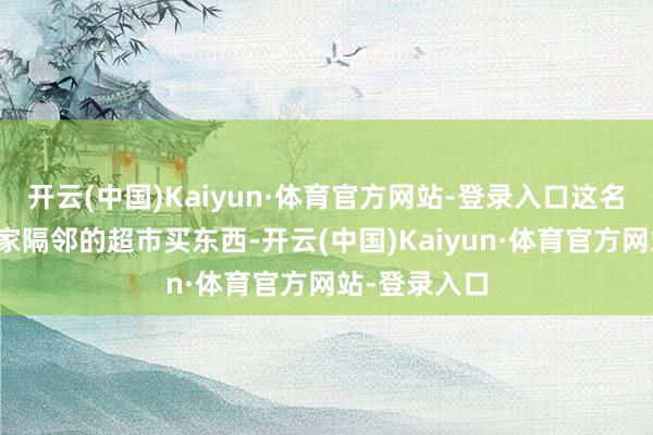 开云(中国)Kaiyun·体育官方网站-登录入口这名女子频频去家隔邻的超市买东西-开云(中国)Kaiyun·体育官方网站-登录入口