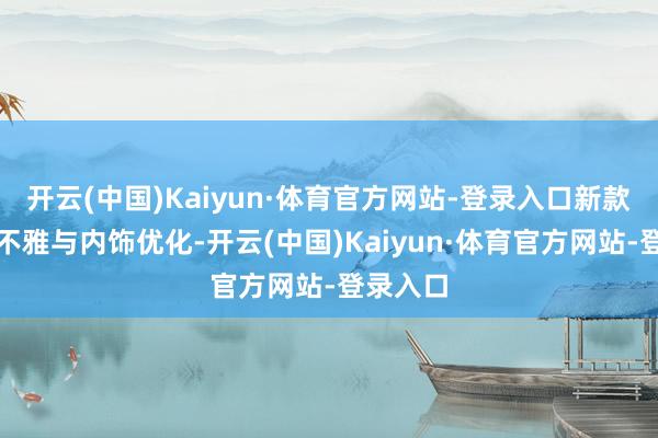 开云(中国)Kaiyun·体育官方网站-登录入口新款车型外不雅与内饰优化-开云(中国)Kaiyun·体育官方网站-登录入口