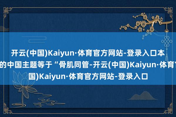 开云(中国)Kaiyun·体育官方网站-登录入口本年全国骨质疏松日的中国主题等于“骨肌同管-开云(中国)Kaiyun·体育官方网站-登录入口
