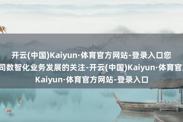 开云(中国)Kaiyun·体育官方网站-登录入口您好！感谢您对公司数智化业务发展的关注-开云(中国)Kaiyun·体育官方网站-登录入口