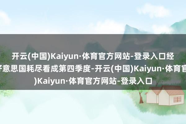 开云(中国)Kaiyun·体育官方网站-登录入口经济不细则性重塑好意思国耗尽看成第四季度-开云(中国)Kaiyun·体育官方网站-登录入口