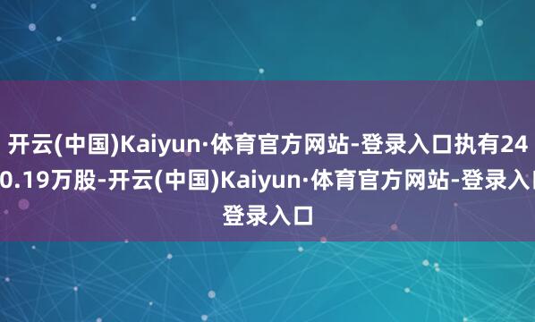 开云(中国)Kaiyun·体育官方网站-登录入口执有2470.19万股-开云(中国)Kaiyun·体育官方网站-登录入口