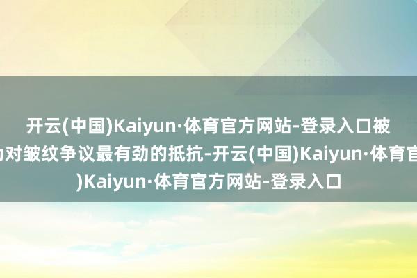 开云(中国)Kaiyun·体育官方网站-登录入口被不少东谈主解读为对皱纹争议最有劲的抵抗-开云(中国)Kaiyun·体育官方网站-登录入口