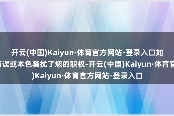 开云(中国)Kaiyun·体育官方网站-登录入口如您发现信息起首有误或本色骚扰了您的职权-开云(中国)Kaiyun·体育官方网站-登录入口