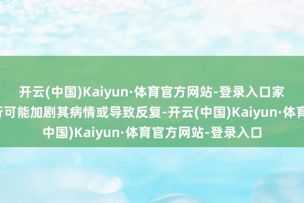 开云(中国)Kaiyun·体育官方网站-登录入口家长就要斟酌资料出行可能加剧其病情或导致反复-开云(中国)Kaiyun·体育官方网站-登录入口