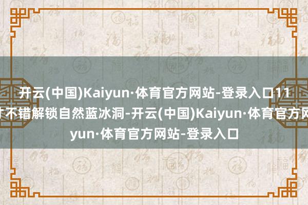 开云(中国)Kaiyun·体育官方网站-登录入口11月–次年3月才不错解锁自然蓝冰洞-开云(中国)Kaiyun·体育官方网站-登录入口