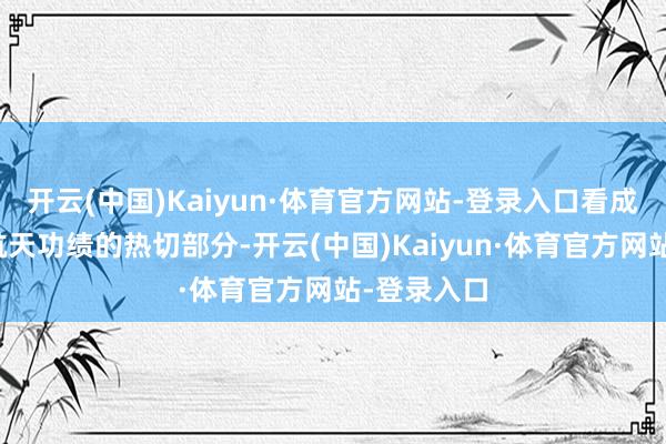 开云(中国)Kaiyun·体育官方网站-登录入口看成我国航空航天功绩的热切部分-开云(中国)Kaiyun·体育官方网站-登录入口