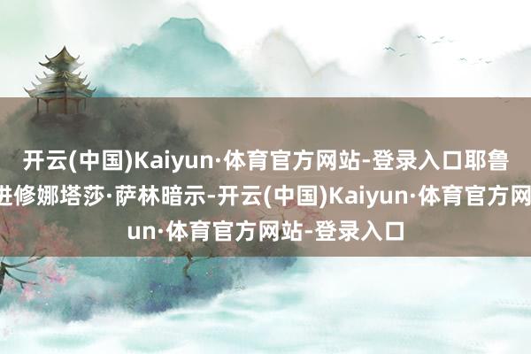 开云(中国)Kaiyun·体育官方网站-登录入口耶鲁大学法学院进修娜塔莎·萨林暗示-开云(中国)Kaiyun·体育官方网站-登录入口