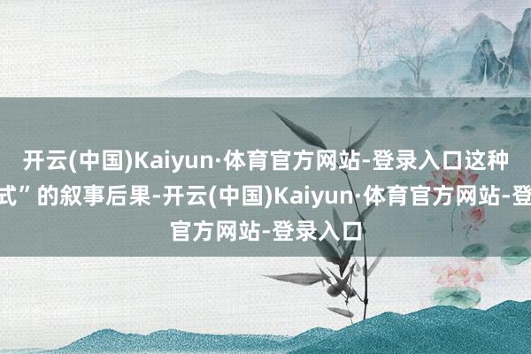 开云(中国)Kaiyun·体育官方网站-登录入口这种“短剧式”的叙事后果-开云(中国)Kaiyun·体育官方网站-登录入口