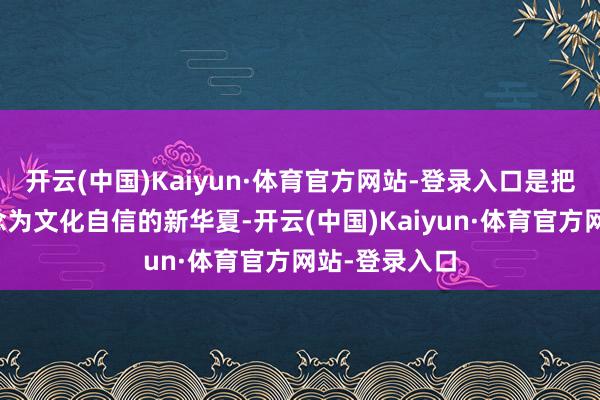 开云(中国)Kaiyun·体育官方网站-登录入口是把恬逸文化转念为文化自信的新华夏-开云(中国)Kaiyun·体育官方网站-登录入口